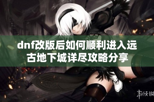dnf改版后如何顺利进入远古地下城详尽攻略分享