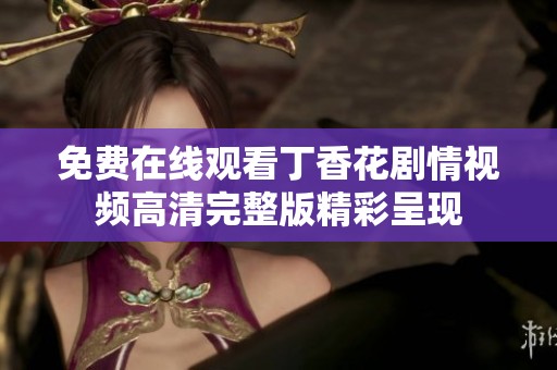 免费在线观看丁香花剧情视频高清完整版精彩呈现