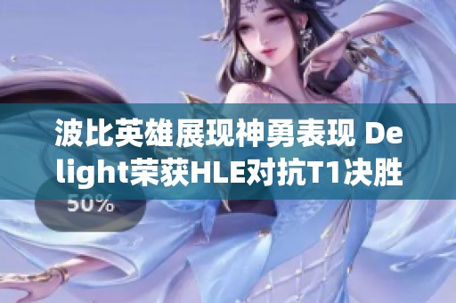 波比英雄展现神勇表现 Delight荣获HLE对抗T1决胜局MVP