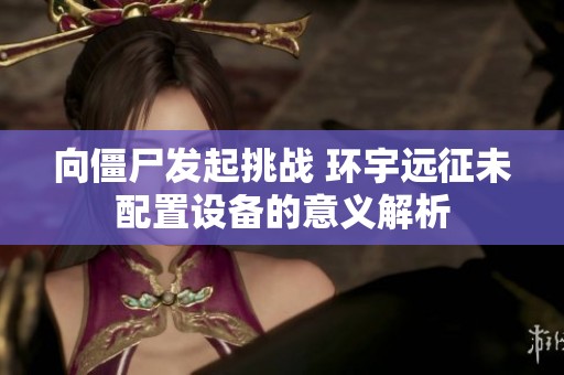 向僵尸发起挑战 环宇远征未配置设备的意义解析