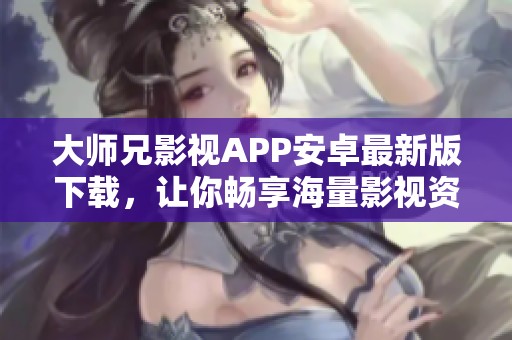 大师兄影视APP安卓最新版下载，让你畅享海量影视资源！