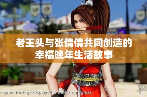 老王头与张倩倩共同创造的幸福晚年生活故事