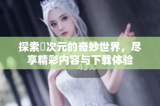 探索囧次元的奇妙世界，尽享精彩内容与下载体验