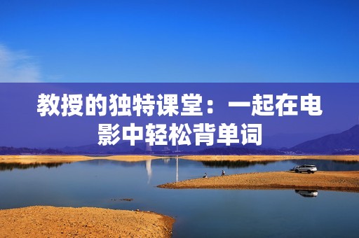 教授的独特课堂：一起在电影中轻松背单词