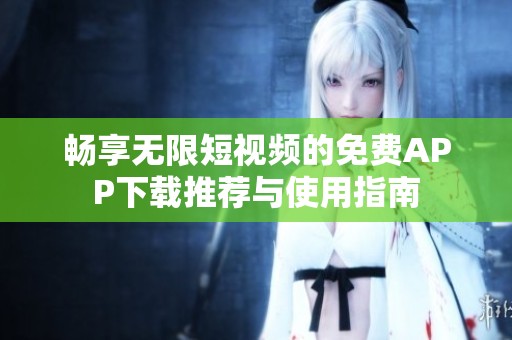 畅享无限短视频的免费APP下载推荐与使用指南