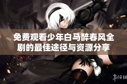 免费观看少年白马醉春风全剧的最佳途径与资源分享