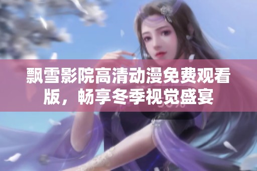 飘雪影院高清动漫免费观看版，畅享冬季视觉盛宴