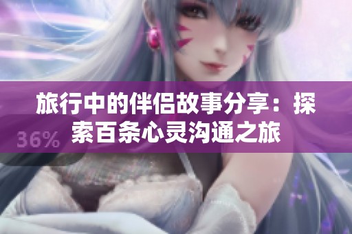 旅行中的伴侣故事分享：探索百条心灵沟通之旅