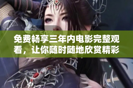 免费畅享三年内电影完整观看，让你随时随地欣赏精彩影片