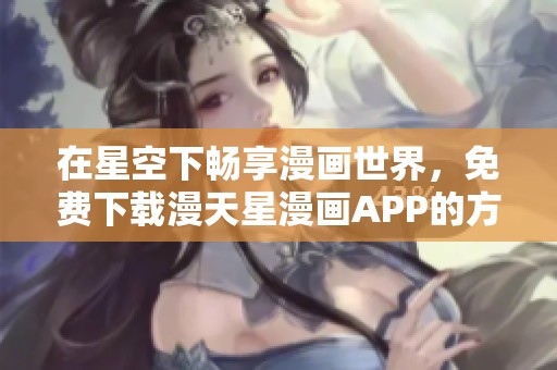 在星空下畅享漫画世界，免费下载漫天星漫画APP的方法分享