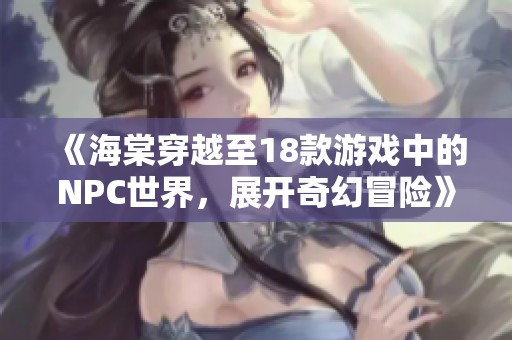 《海棠穿越至18款游戏中的NPC世界，展开奇幻冒险》