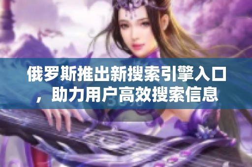 俄罗斯推出新搜索引擎入口，助力用户高效搜索信息