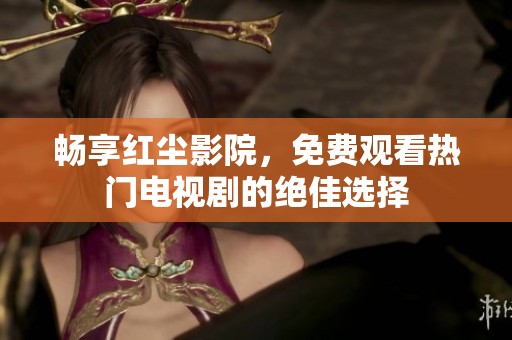 畅享红尘影院，免费观看热门电视剧的绝佳选择