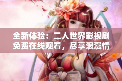 全新体验：二人世界影视剧免费在线观看，尽享浪漫情节