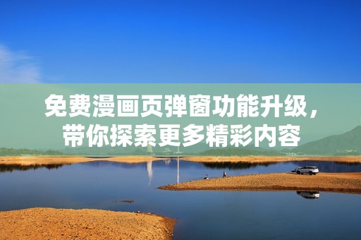 免费漫画页弹窗功能升级，带你探索更多精彩内容