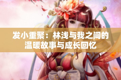 发小重聚：林浅与我之间的温暖故事与成长回忆