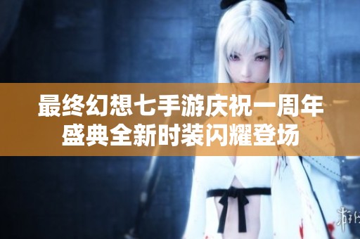最终幻想七手游庆祝一周年盛典全新时装闪耀登场