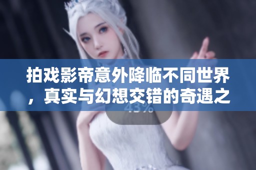 拍戏影帝意外降临不同世界，真实与幻想交错的奇遇之旅