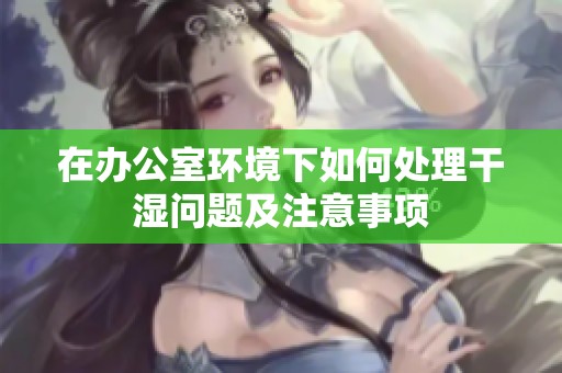 在办公室环境下如何处理干湿问题及注意事项
