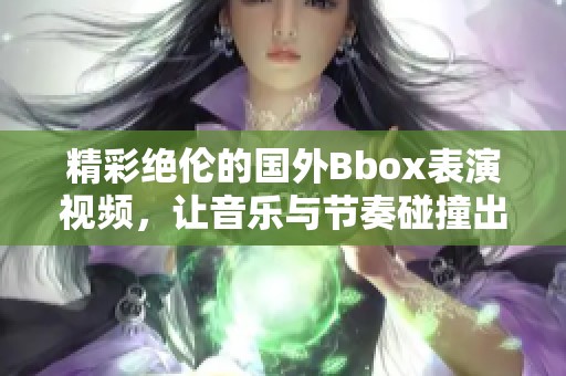 精彩绝伦的国外Bbox表演视频，让音乐与节奏碰撞出火花
