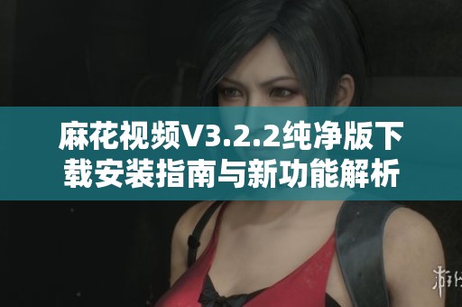 麻花视频V3.2.2纯净版下载安装指南与新功能解析