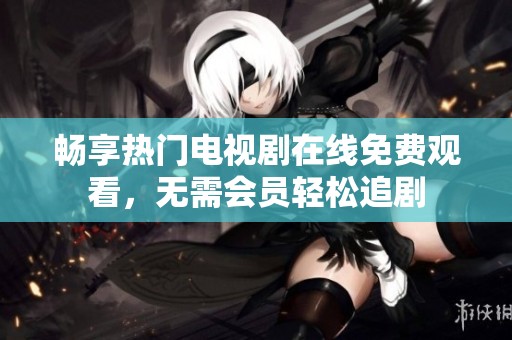畅享热门电视剧在线免费观看，无需会员轻松追剧