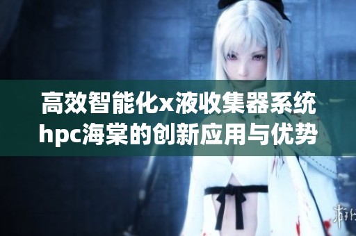 高效智能化x液收集器系统hpc海棠的创新应用与优势分析
