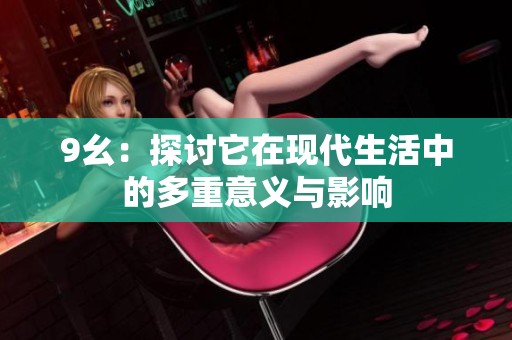 9幺：探讨它在现代生活中的多重意义与影响