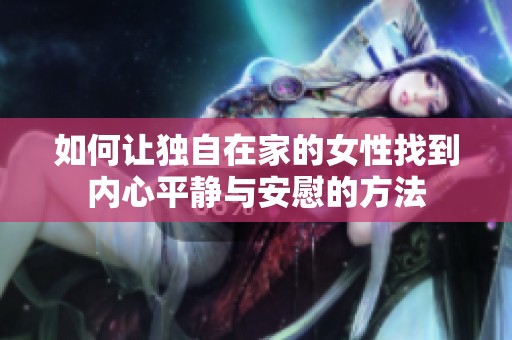 如何让独自在家的女性找到内心平静与安慰的方法
