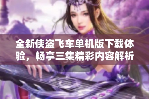 全新侠盗飞车单机版下载体验，畅享三集精彩内容解析