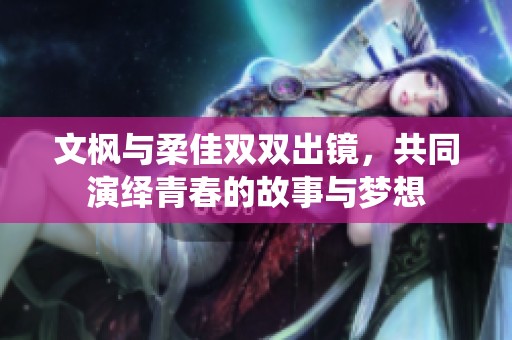 文枫与柔佳双双出镜，共同演绎青春的故事与梦想