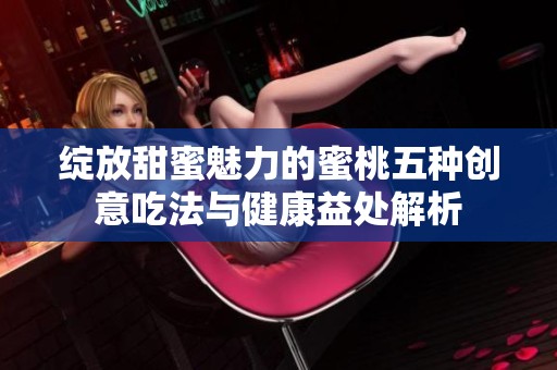 绽放甜蜜魅力的蜜桃五种创意吃法与健康益处解析
