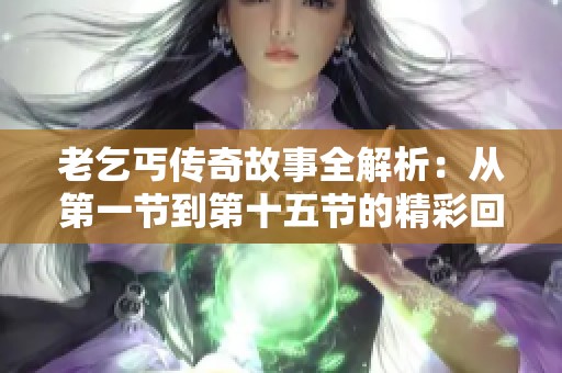 老乞丐传奇故事全解析：从第一节到第十五节的精彩回顾