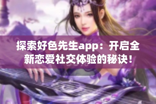 探索好色先生app：开启全新恋爱社交体验的秘诀！