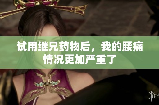 试用继兄药物后，我的腰痛情况更加严重了