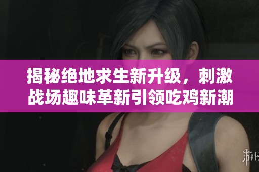 揭秘绝地求生新升级，刺激战场趣味革新引领吃鸡新潮流