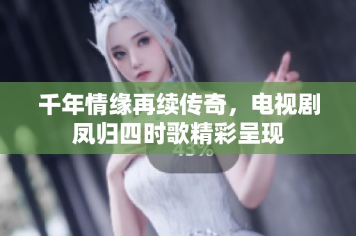 千年情缘再续传奇，电视剧凤归四时歌精彩呈现