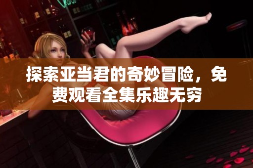 探索亚当君的奇妙冒险，免费观看全集乐趣无穷