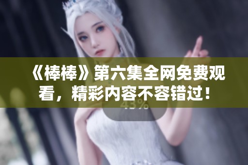《棒棒》第六集全网免费观看，精彩内容不容错过！