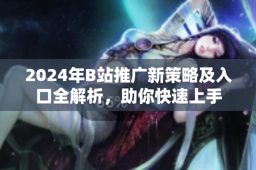 2024年B站推广新策略及入口全解析，助你快速上手