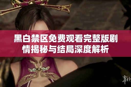 黑白禁区免费观看完整版剧情揭秘与结局深度解析
