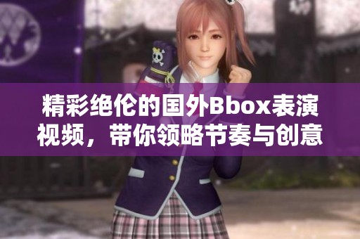 精彩绝伦的国外Bbox表演视频，带你领略节奏与创意的碰撞
