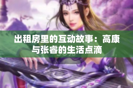 出租房里的互动故事：高康与张睿的生活点滴