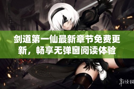 剑道第一仙最新章节免费更新，畅享无弹窗阅读体验