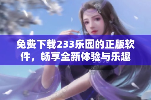 免费下载233乐园的正版软件，畅享全新体验与乐趣