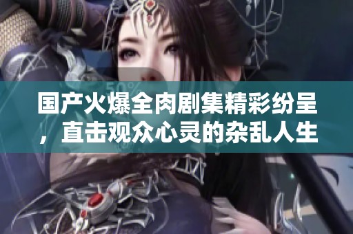 国产火爆全肉剧集精彩纷呈，直击观众心灵的杂乱人生
