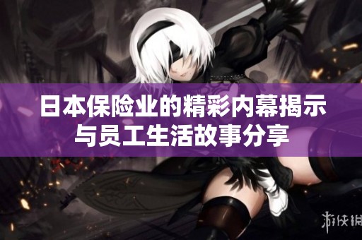 日本保险业的精彩内幕揭示与员工生活故事分享