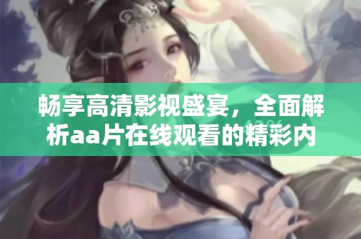 畅享高清影视盛宴，全面解析aa片在线观看的精彩内容