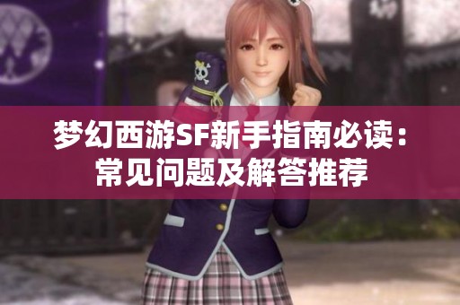 梦幻西游SF新手指南必读：常见问题及解答推荐