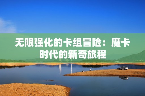 无限强化的卡组冒险：魔卡时代的新奇旅程